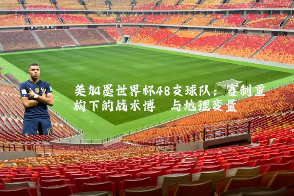 美加墨世界杯48支球队:赛制重构下的战术博弈与地理变量