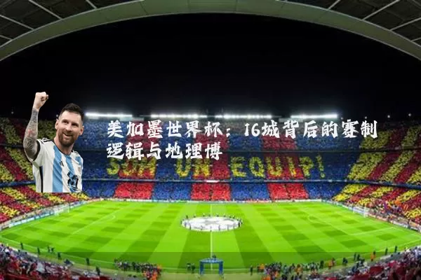 美加墨世界杯:16城背后的赛制逻辑与地理博弈