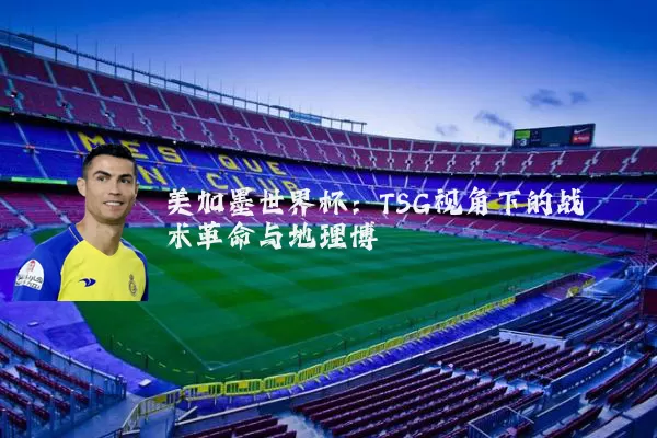 美加墨世界杯:TSG视角下的战术革命与地理博弈
