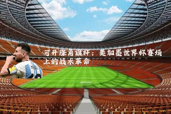 可升降角旗杆:美加墨世界杯赛场上的战术革命