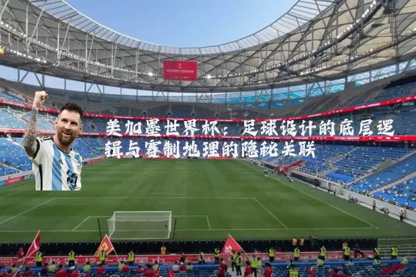 美加墨世界杯:足球设计的底层逻辑与赛制地理的隐秘关联