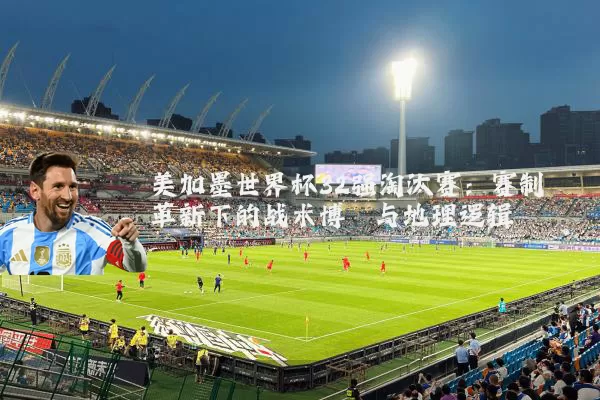美加墨世界杯32强淘汰赛：赛制革新下的战术博弈与地理逻辑