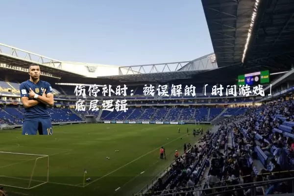 伤停补时:被误解的「时间游戏」底层逻辑
