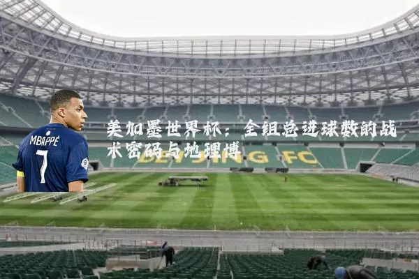 美加墨世界杯：全组总进球数的战术密码与地理博弈