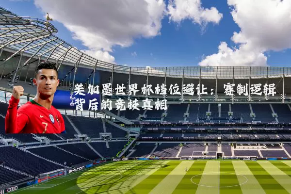 美加墨世界杯档位避让:赛制逻辑背后的竞技真相