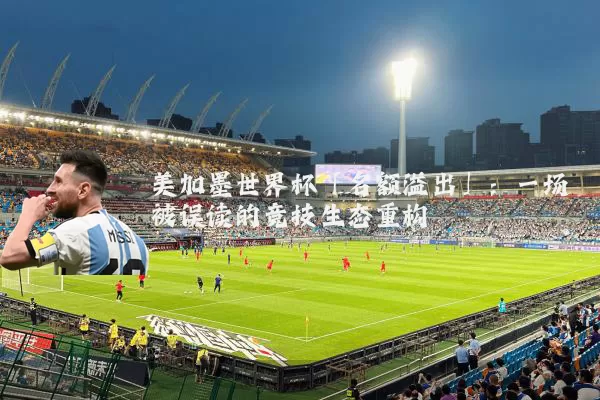 美加墨世界杯「名额溢出」:一场被误读的竞技生态重构