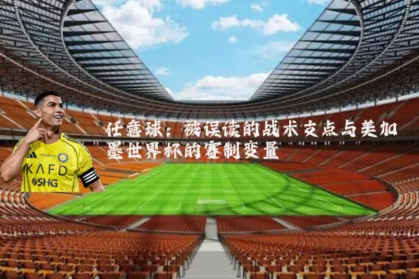 任意球:被误读的战术支点与美加墨世界杯的赛制变量