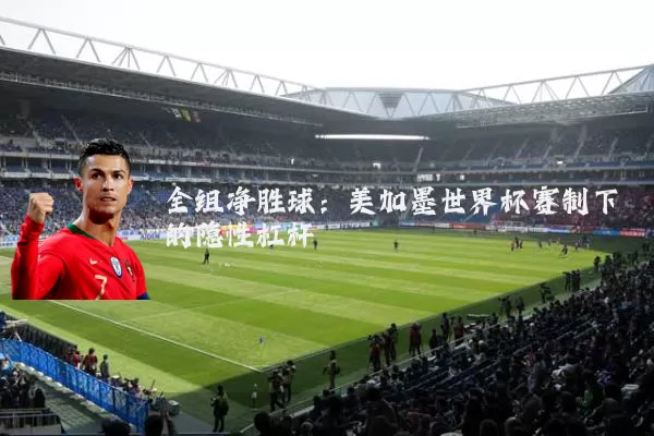 全组净胜球：美加墨世界杯赛制下的隐性杠杆