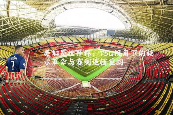 美加墨世界杯:TSG视角下的技术革命与赛制逻辑重构