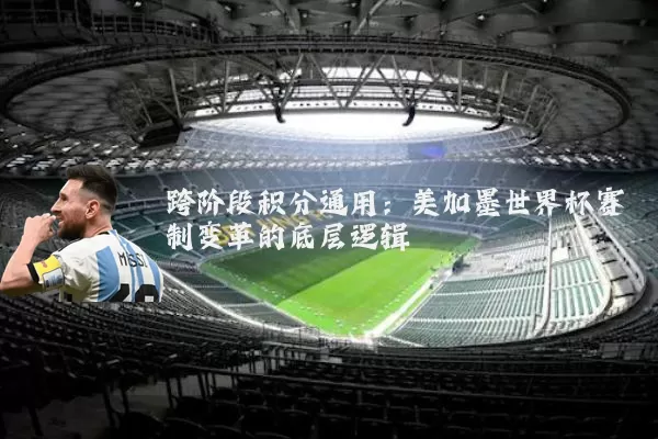 跨阶段积分通用:美加墨世界杯赛制变革的底层逻辑