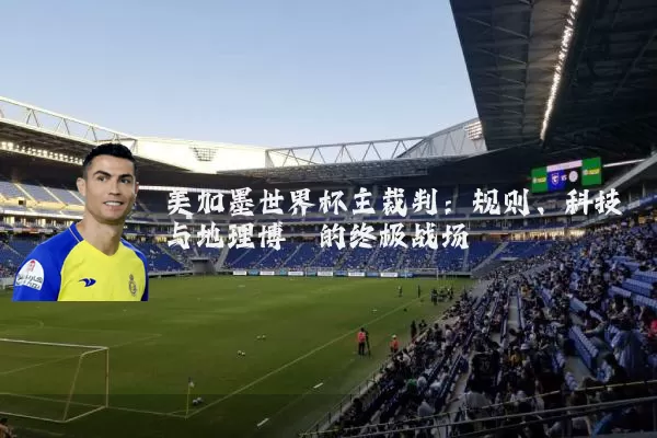 美加墨世界杯主裁判：规则、科技与地理博弈的终极战场