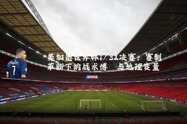美加墨世界杯1/32决赛:赛制革新下的战术博弈与地理变量