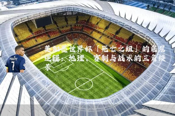 美加墨世界杯「死亡之组」的底层逻辑:地理、赛制与战术的三角绞杀