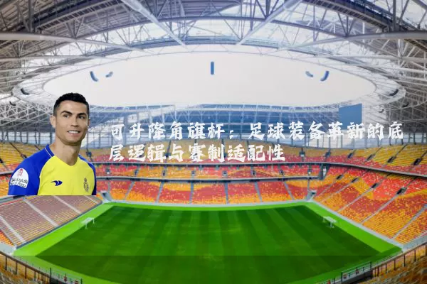 可升降角旗杆:足球装备革新的底层逻辑与赛制适配性