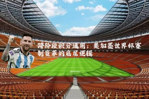 跨阶段积分通用:美加墨世界杯赛制变革的底层逻辑