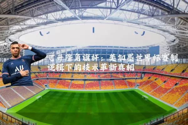 可升降角旗杆：美加墨世界杯赛制逻辑下的技术革新真相