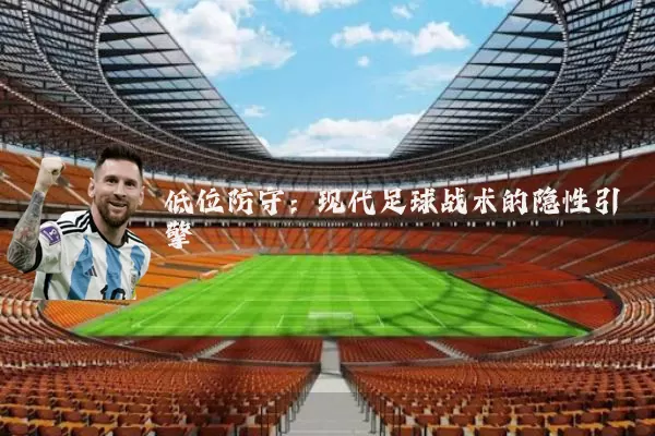 低位防守:现代足球战术的隐性引擎
