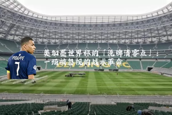 美加墨世界杯的「洗牌清零点」：一场被忽视的战术革命