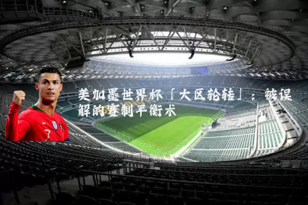 美加墨世界杯「大区轮转」：被误解的赛制平衡术