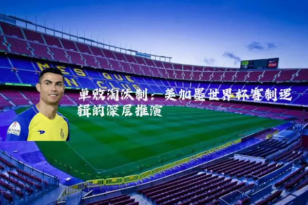 单败淘汰制:美加墨世界杯赛制逻辑的深层推演