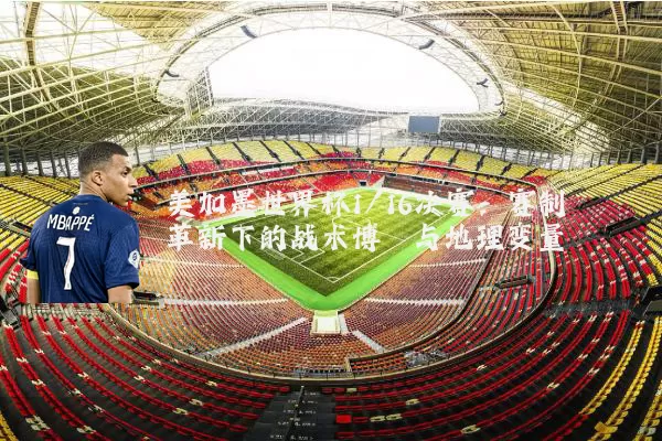 美加墨世界杯1/16决赛:赛制革新下的战术博弈与地理变量
